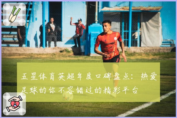 五星体育英超年度口碑盘点：热爱足球的你不容错过的精彩平台