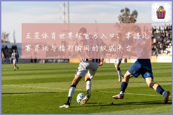 五星体育世界杯官方入口：掌握比赛资讯与精彩瞬间的权威平台