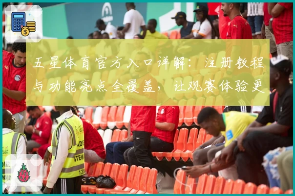 五星体育官方入口详解：注册教程与功能亮点全覆盖，让观赛体验更上一层楼