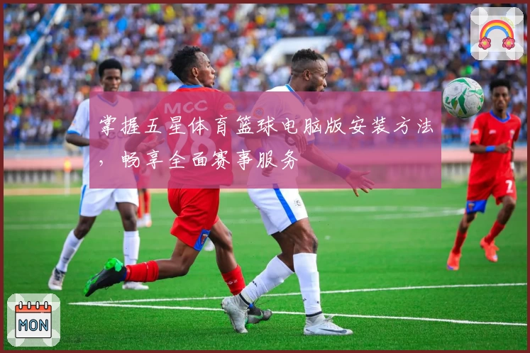 掌握五星体育篮球电脑版安装方法，畅享全面赛事服务