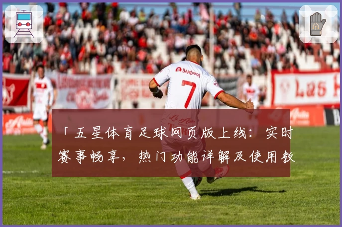 「五星体育足球网页版上线:实时赛事畅享,热门功能详解及使用教程」