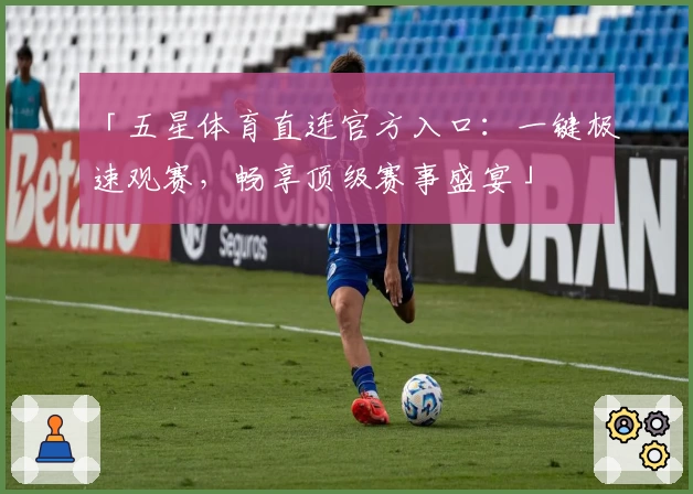「五星体育直连官方入口：一键极速观赛，畅享顶级赛事盛宴」