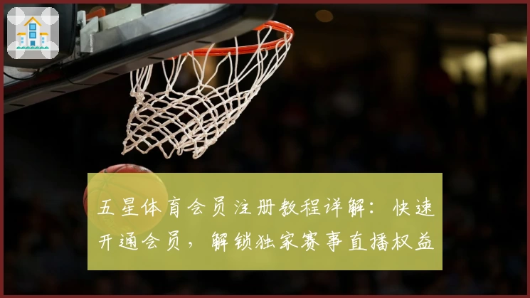 五星体育会员注册教程详解：快速开通会员，解锁独家赛事直播权益