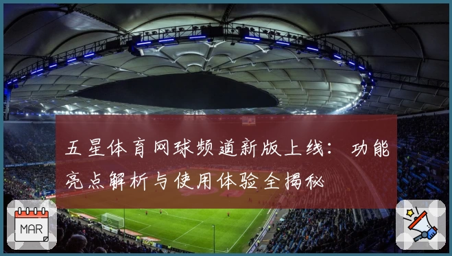 五星体育网球频道新版上线：功能亮点解析与使用体验全揭秘
