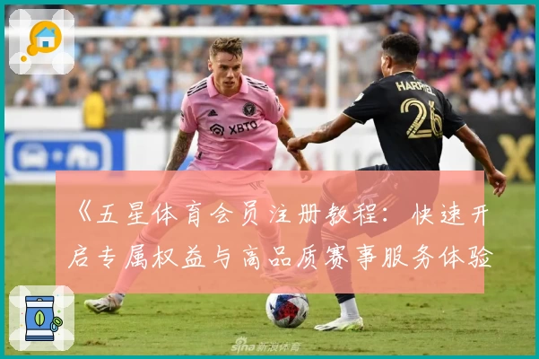 《五星体育会员注册教程：快速开启专属权益与高品质赛事服务体验》
