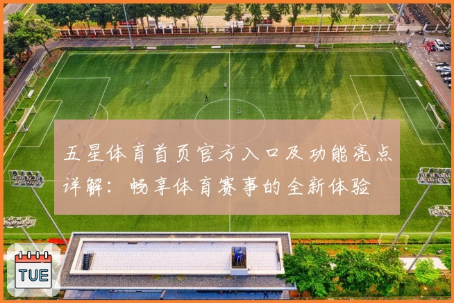 五星体育首页官方入口及功能亮点详解：畅享体育赛事的全新体验