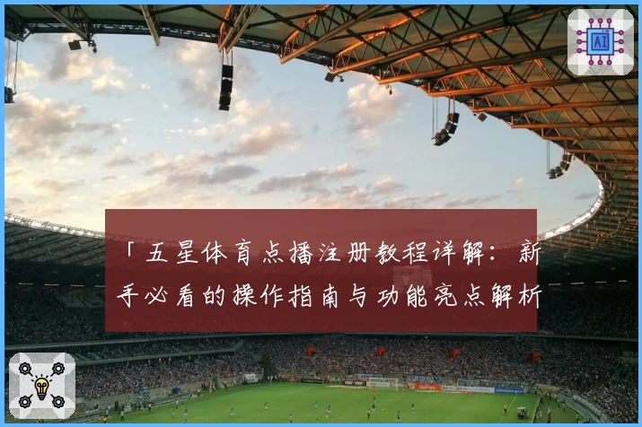 「五星体育点播注册教程详解：新手必看的操作指南与功能亮点解析」