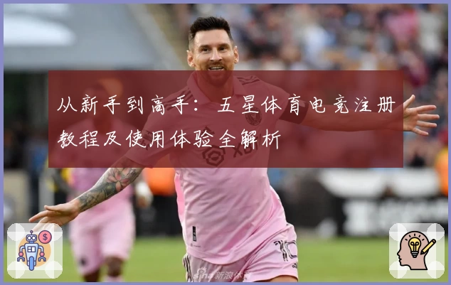 从新手到高手：五星体育电竞注册教程及使用体验全解析