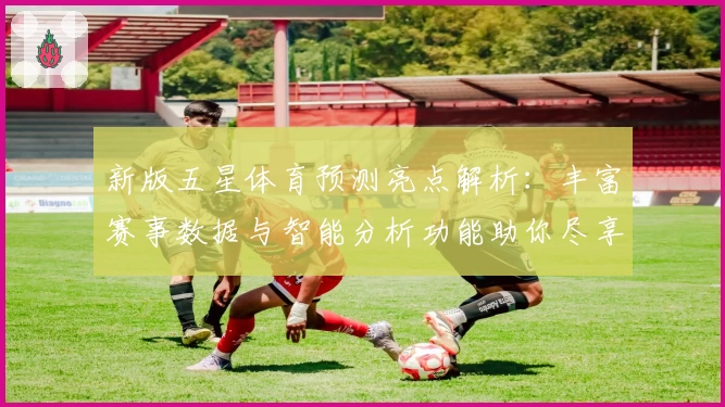新版五星体育预测亮点解析：丰富赛事数据与智能分析功能助你尽享观赛乐趣