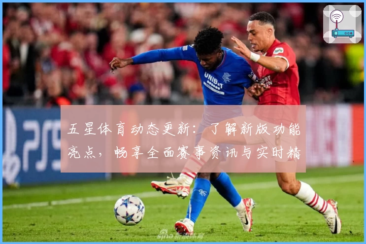 五星体育动态更新:了解新版功能亮点,畅享全面赛事资讯与实时精彩体验