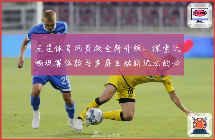 五星体育网页版全新升级，探索流畅观赛体验与多屏互动新玩法的必备指南