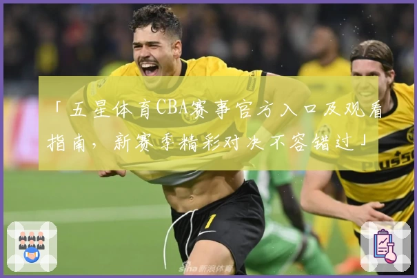 「五星体育CBA赛事官方入口及观看指南，新赛季精彩对决不容错过」