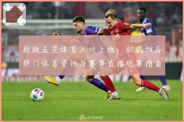 新版五星体育入口上线,权威推荐热门体育资讯与赛事直播观赛指南