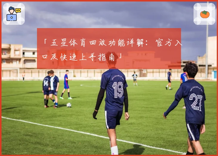 「五星体育回放功能详解:官方入口及快速上手指南」