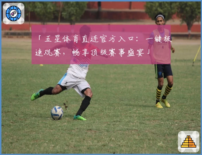 「五星体育直连官方入口：一键极速观赛，畅享顶级赛事盛宴」