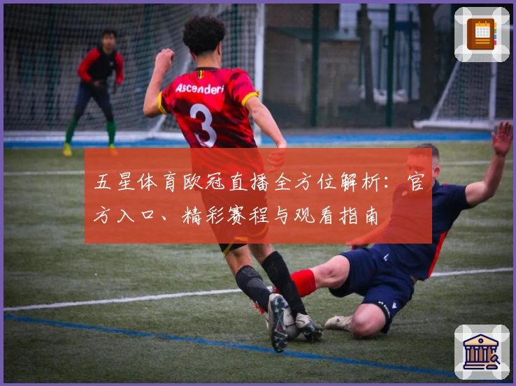 五星体育欧冠直播全方位解析：官方入口、精彩赛程与观看指南