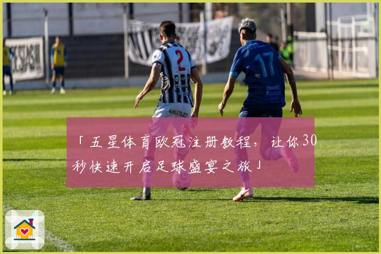「五星体育欧冠注册教程，让你30秒快速开启足球盛宴之旅」