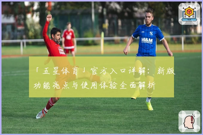 「五星体育」官方入口详解：新版功能亮点与使用体验全面解析