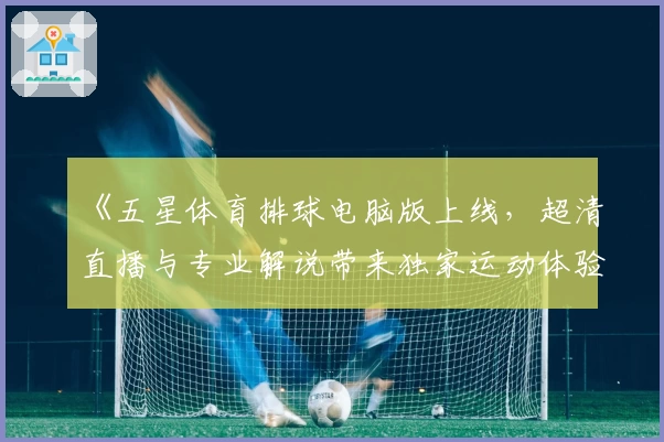 《五星体育排球电脑版上线，超清直播与专业解说带来独家运动体验》