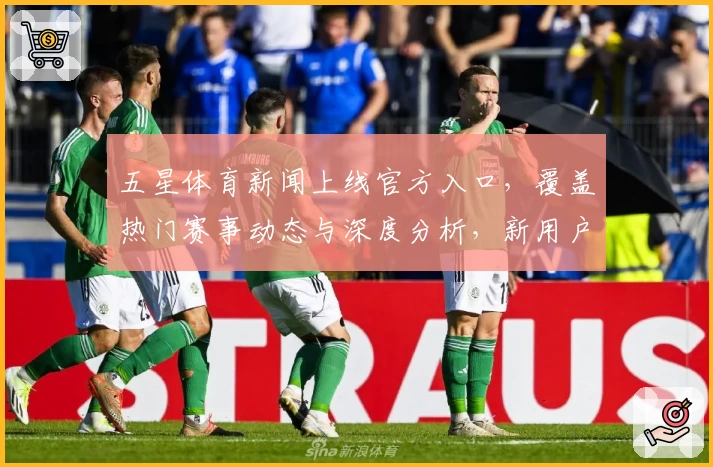 五星体育新闻上线官方入口，覆盖热门赛事动态与深度分析，新用户必看指南