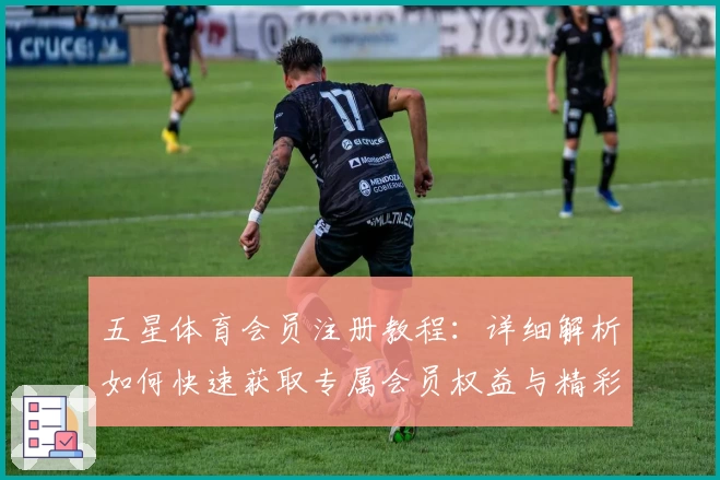 五星体育会员注册教程:详细解析如何快速获取专属会员权益与精彩赛事观看福利