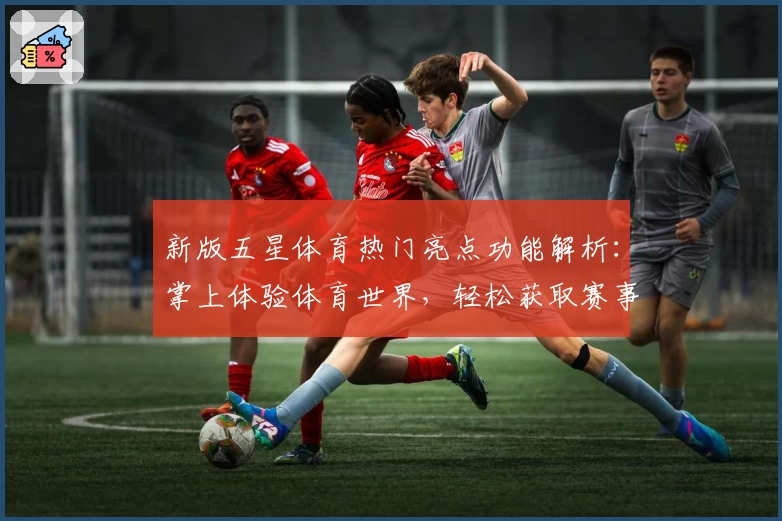 新版五星体育热门亮点功能解析:掌上体验体育世界,轻松获取赛事资讯