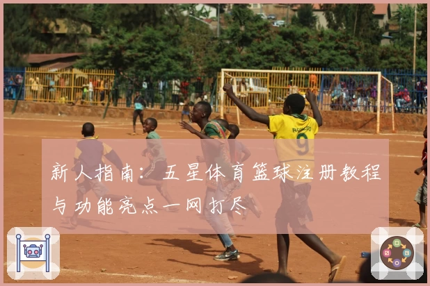 新人指南：五星体育篮球注册教程与功能亮点一网打尽