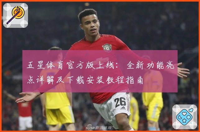 五星体育官方版上线:全新功能亮点详解及下载安装教程指南