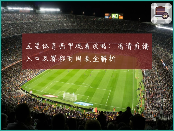 五星体育西甲观看攻略：高清直播入口及赛程时间表全解析
