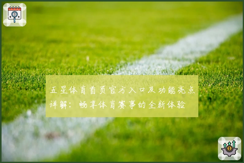 五星体育首页官方入口及功能亮点详解:畅享体育赛事的全新体验