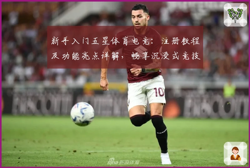 新手入门五星体育电竞：注册教程及功能亮点详解，畅享沉浸式竞技体验