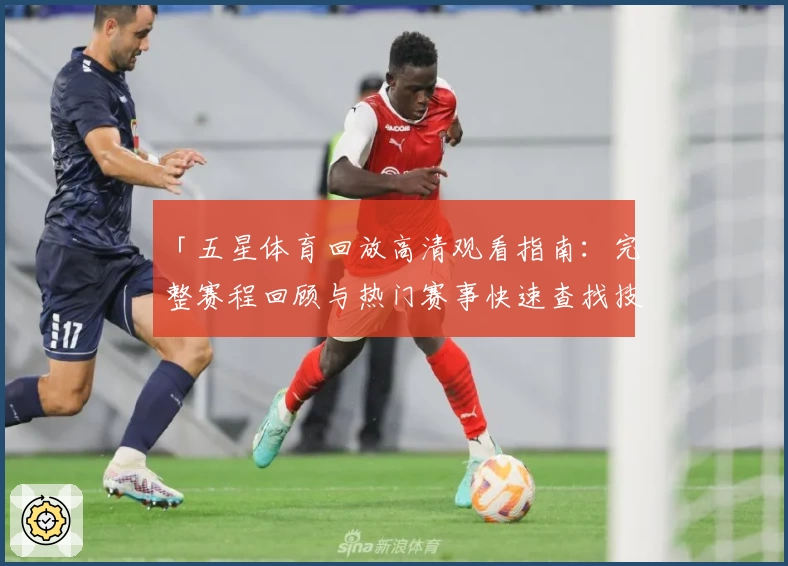 「五星体育回放高清观看指南：完整赛程回顾与热门赛事快速查找技巧」
