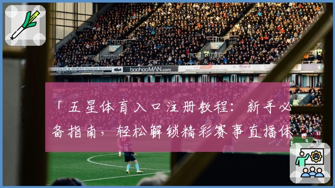 「五星体育入口注册教程：新手必备指南，轻松解锁精彩赛事直播体验」