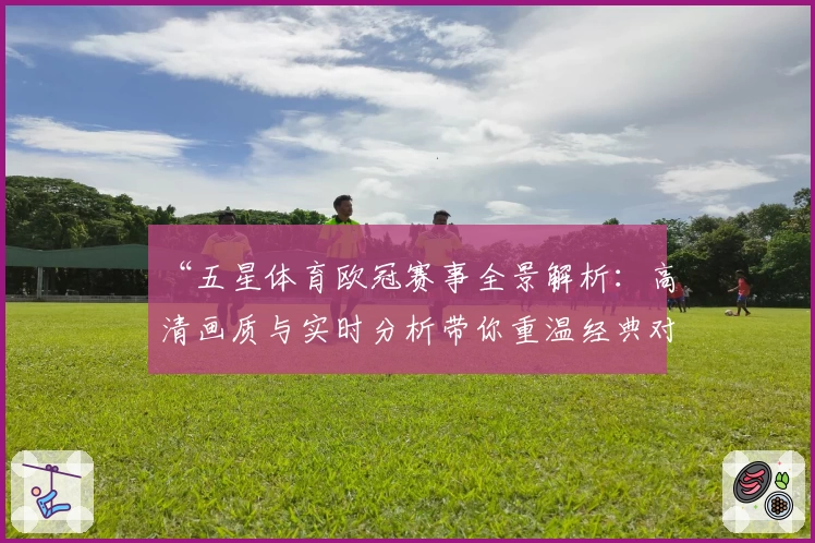 “五星体育欧冠赛事全景解析：高清画质与实时分析带你重温经典对决”