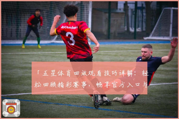 「五星体育回放观看技巧详解:轻松回顾精彩赛事,畅享官方入口与高清体验」