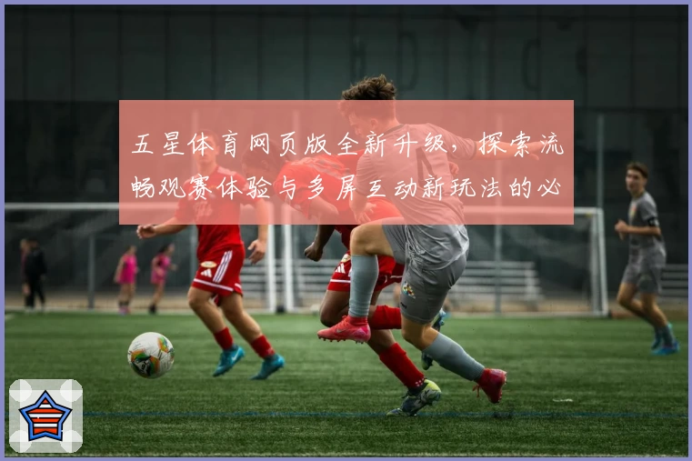 五星体育网页版全新升级，探索流畅观赛体验与多屏互动新玩法的必备指南