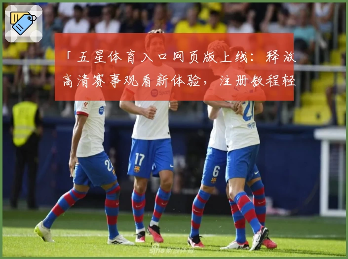 「五星体育入口网页版上线：释放高清赛事观看新体验，注册教程轻松上手」