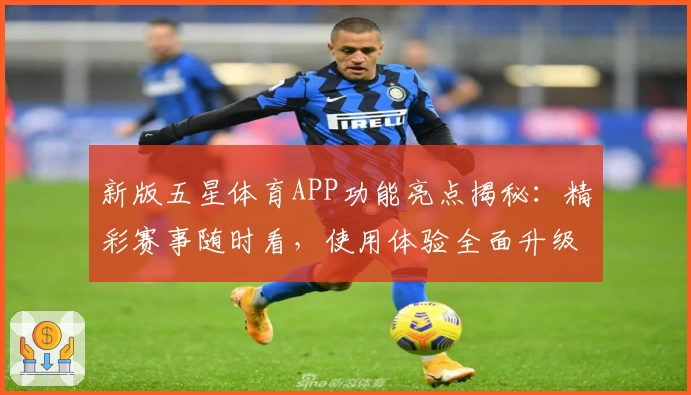新版五星体育APP功能亮点揭秘：精彩赛事随时看，使用体验全面升级