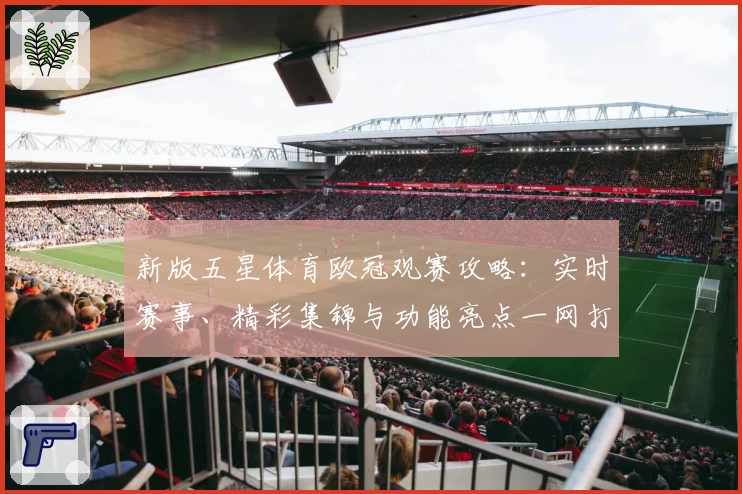 新版五星体育欧冠观赛攻略：实时赛事、精彩集锦与功能亮点一网打尽