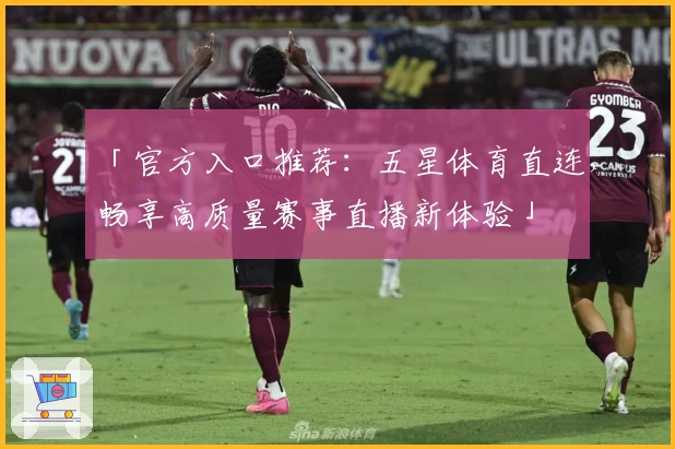 「官方入口推荐：五星体育直连，畅享高质量赛事直播新体验」