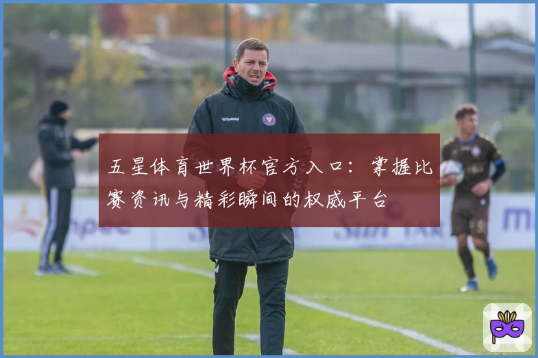 五星体育世界杯官方入口：掌握比赛资讯与精彩瞬间的权威平台
