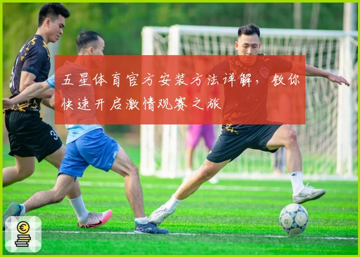 五星体育官方安装方法详解，教你快速开启激情观赛之旅