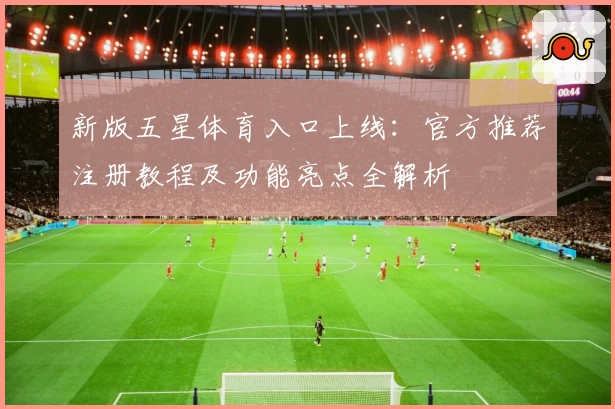 新版五星体育入口上线:官方推荐注册教程及功能亮点全解析