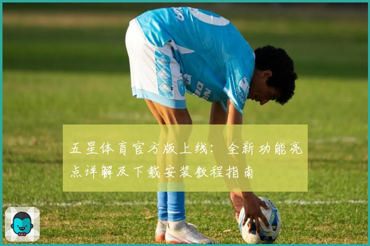 五星体育官方版上线：全新功能亮点详解及下载安装教程指南