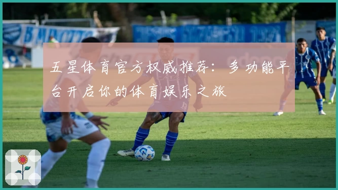 五星体育官方权威推荐：多功能平台开启你的体育娱乐之旅