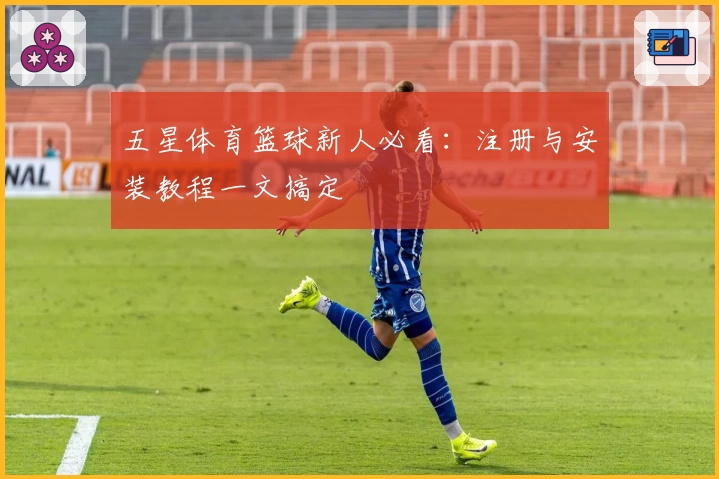 五星体育篮球新人必看：注册与安装教程一文搞定