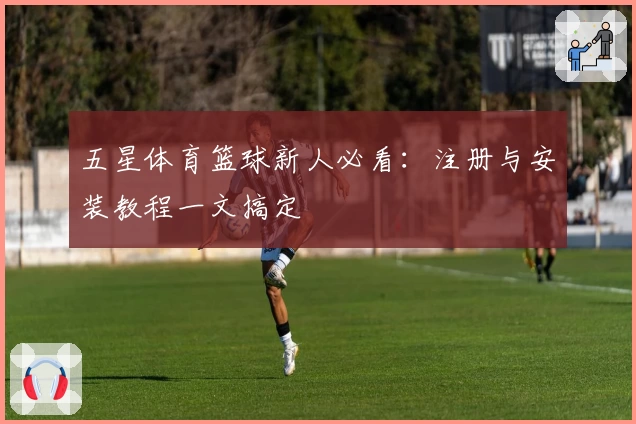 五星体育篮球新人必看:注册与安装教程一文搞定